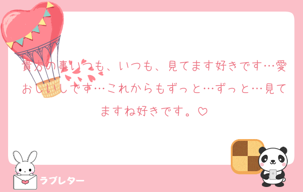 貴方の事いつも、いつも、見てます好きです…愛おしいしです…これからもずっと…ずっと…見てますね好きです。