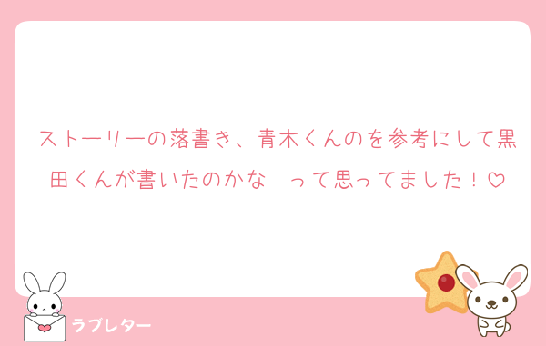 ストーリーの落書き、青木くんのを参考にして黒田くんが書いたのかな〜って思ってました！
