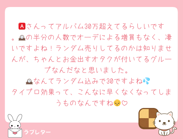 🅰️さんってアルバム30万超えてるらしいです。🕰の半分の人数でオーデによる増員もなく、凄いですよね！ランダム売りしてるのかは知りませんが、ちゃんとお金出すオタクが付いてるグループなんだなと思いました。
🕰なんてランダム込みで30ですよね💦
タイプロ効果って、こんなに早くなくなってしまうものなんですね😔