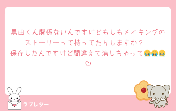 黒田くん関係ないんですけどもしもメイキングのストーリーって持ってたりしますか？
保存したんですけど間違えて消しちゃって😭😭😭