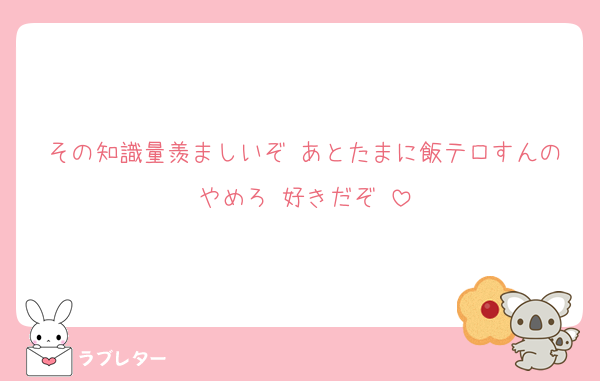 その知識量羨ましいぞ♥あとたまに飯テロすんのやめろ♥好きだぞ♥