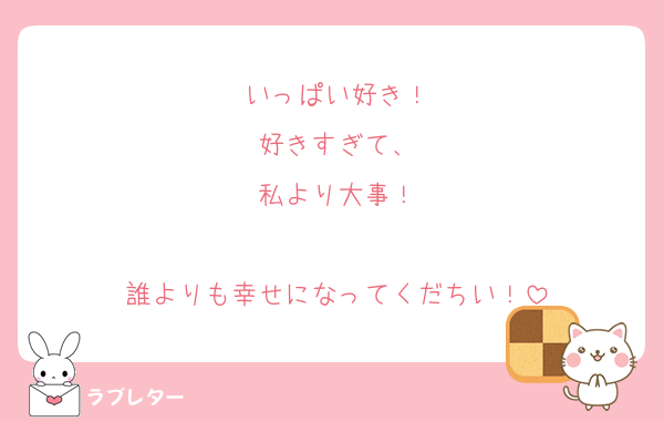 いっぱい好き！
好きすぎて、
私より大事！

誰よりも幸せになってくだちい！