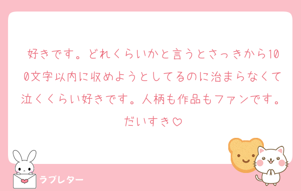 好きです。どれくらいかと言うとさっきから100文字以内に収めようとしてるのに治まらなくて泣くくらい好きです。人柄も作品もファンです。だいすき
