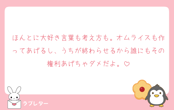 ほんとに大好き言葉も考え方も。オムライスも作ってあげるし、うちが終わらせるから誰にもその権利あげちゃダメだよ。