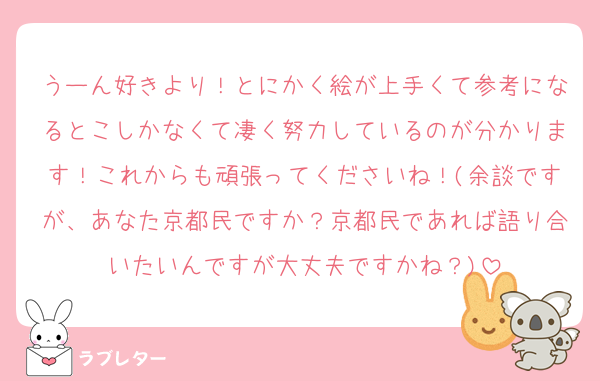 うーん好きより！とにかく絵が上手くて参考になるとこしかなくて凄く努力しているのが分かります！これからも頑張ってくださいね！(余談ですが、あなた京都民ですか？京都民であれば語り合いたいんですが大丈夫ですかね？)