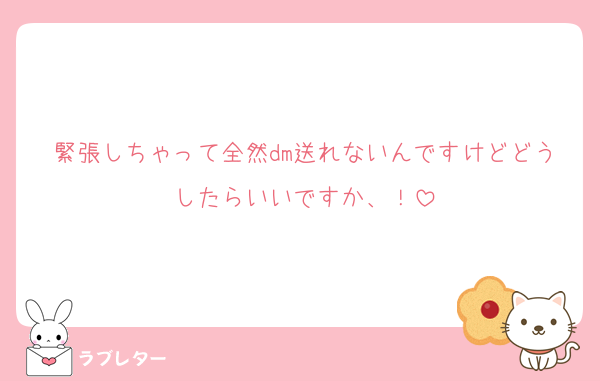 緊張しちゃって全然dm送れないんですけどどうしたらいいですか、！