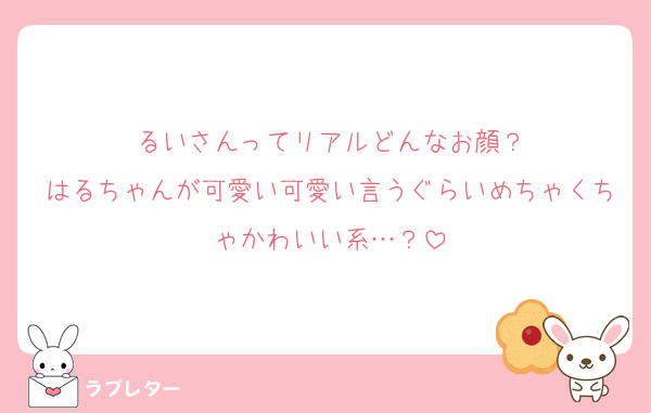 るいさんってリアルどんなお顔？
はるちゃんが可愛い可愛い言うぐらいめちゃくちゃかわいい系…？