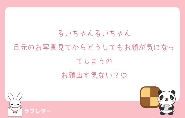 るいちゃんるいちゃん
目元のお写真見てからどうしてもお顔が気になってしまうの
お顔出す気ない？