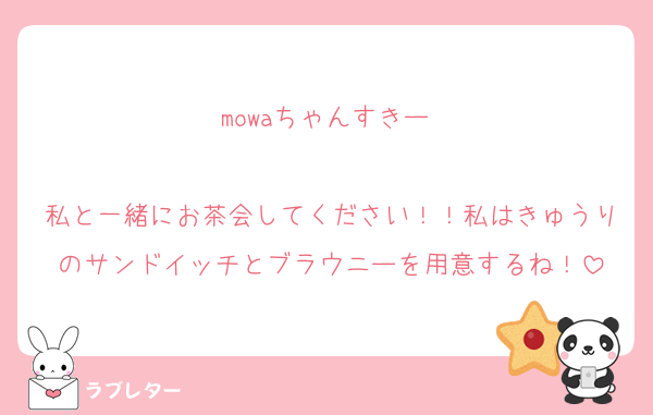 mowaちゃんすきー♡

私と一緒にお茶会してください！！私はきゅうりのサンドイッチとブラウニーを用意するね！