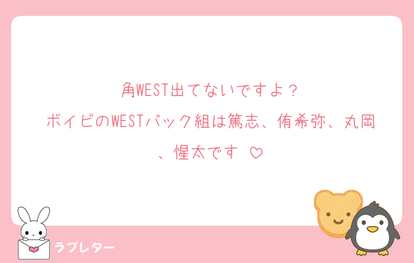 角WEST出てないですよ？
ボイビのWESTバック組は篤志、侑希弥、丸岡、惺太です‼️