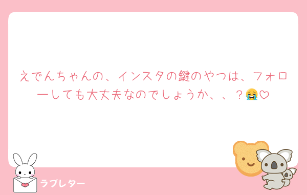 えでんちゃんの、インスタの鍵のやつは、フォローしても大丈夫なのでしょうか、、？😭