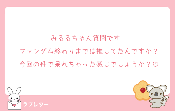 みるるちゃん質問です！
ファンダム終わりまでは推してたんですか？
今回の件で呆れちゃった感じでしょうか？