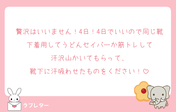 贅沢はいいません！4日！4日でいいので同じ靴下着用してうどんセイバーか筋トレして
汗沢山かいてもらって、
靴下に汗吸わせたものをください！
