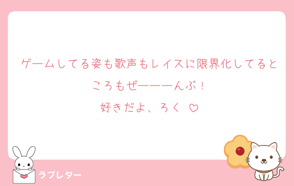 ゲームしてる姿も歌声もレイスに限界化してるところもぜーーーんぶ！
好きだよ、ろく♥️
