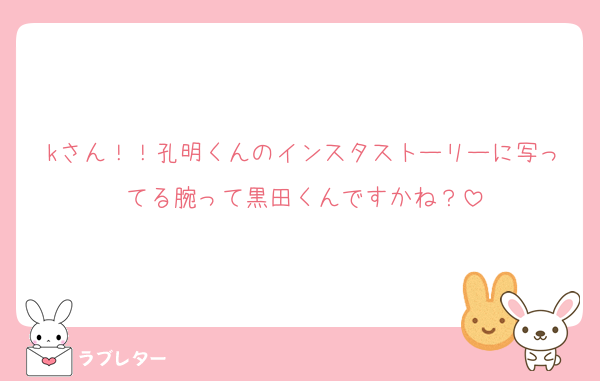 kさん！！孔明くんのインスタストーリーに写ってる腕って黒田くんですかね？
