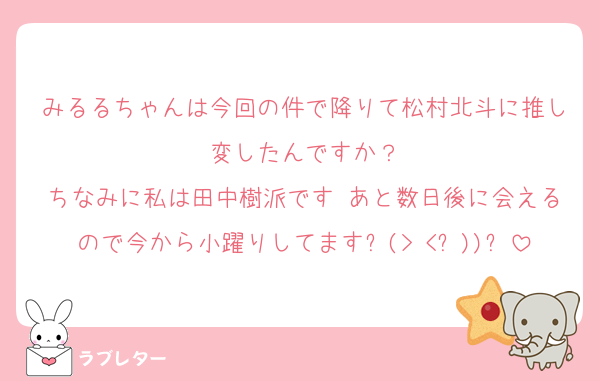 みるるちゃんは今回の件で降りて松村北斗に推し変したんですか？
ちなみに私は田中樹派です♡あと数日後に会えるので今から小躍りしてます⸜(> <⑉))⸝
