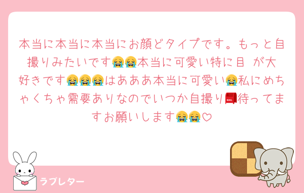本当に本当に本当にお顔どタイプです。もっと自撮りみたいです😭😭本当に可愛い特に目‼️が大好きです😭😭😭はあああ本当に可愛い😭私にめちゃくちゃ需要ありなのでいつか自撮り📮待ってますお願いします😭😭
