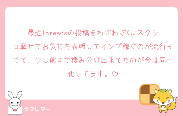 最近Threadsの投稿をわざわざXにスクショ載せてお気持ち表明してインプ稼ぐのが流行ってて、少し前まで棲み分け出来てたのが今は同一化してます。