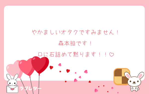 やかましいオタクですみません！
森本担です！
口に石詰めて黙ります！！
