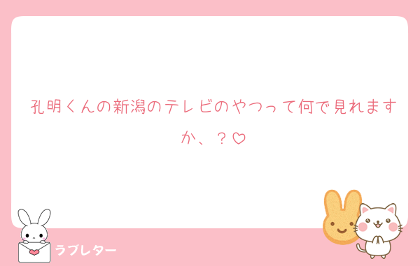 孔明くんの新潟のテレビのやつって何で見れますか、？