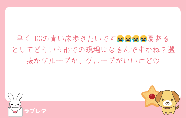 早くTDCの青い床歩きたいです😭😭😭😭夏あるとしてどういう形での現場になるんですかね？選抜かグループか、グループがいいけど