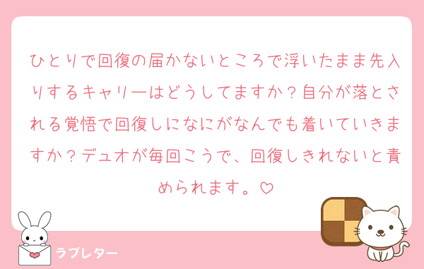 ひとりで回復の届かないところで浮いたまま先入りするキャリーはどうしてますか？自分が落とされる覚悟で回復しになにがなんでも着いていきますか？デュオが毎回こうで、回復しきれないと責められます。