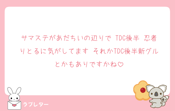 サマステがあだちいの辺りで TDC後半 忍者りとるに気がしてます それかTDC後半新グルとかもありですかね