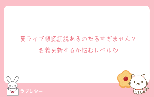 夏ライブ顔認証説あるのだるすぎません？
名義更新するか悩むレベル
