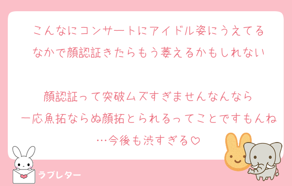 こんなにコンサートにアイドル姿にうえてる
なかで顔認証きたらもう萎えるかもしれない

顔認証って突破ムズすぎませんなんなら
一応魚拓ならぬ顔拓とられるってことですもんね…今後も渋すぎる