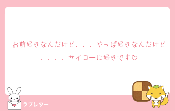 お前好きなんだけど、、、やっぱ好きなんだけど、、、、サイコーに好きです