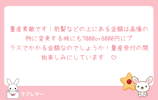 量産素敵です！前髪などの上にある金額は画像の物に変更する時にも7000or8000円にプラスでかかる金額なのでしょうか！量産受付の開始楽しみにしています🥺