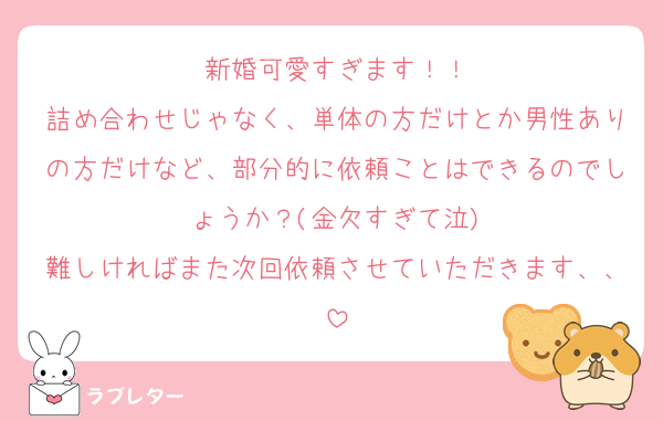 新婚可愛すぎます！！
詰め合わせじゃなく、単体の方だけとか男性ありの方だけなど、部分的に依頼ことはできるのでしょうか？(金欠すぎて泣)
難しければまた次回依頼させていただきます、、