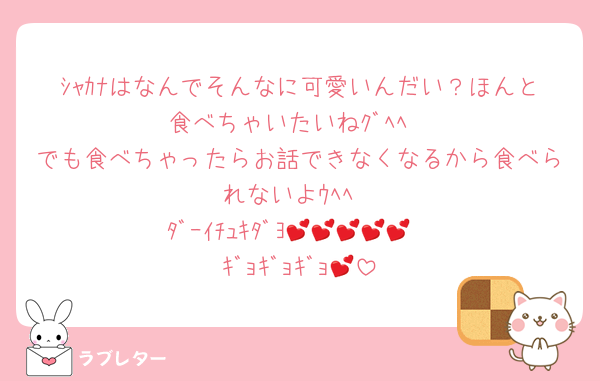ｼｬｶﾅはなんでそんなに可愛いんだい？ほんと食べちゃいたいねｸﾞﾍﾍ
でも食べちゃったらお話できなくなるから食べられないよｳﾍﾍ
ﾀﾞｰｲﾁｭｷﾀﾞﾖ💕💕💕💕💕
ｷﾞｮｷﾞｮｷﾞｮ💕