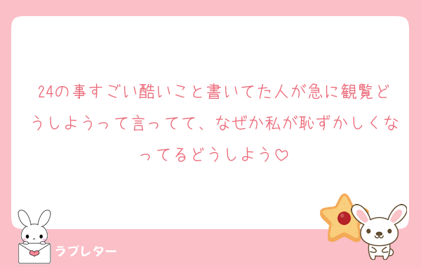 24の事すごい酷いこと書いてた人が急に観覧どうしようって言ってて、なぜか私が恥ずかしくなってるどうしよう