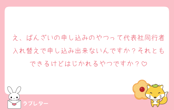 え、ばんざいの申し込みのやつって代表社同行者入れ替えで申し込み出来ないんですか？それともできるけどはじかれるやつですか？