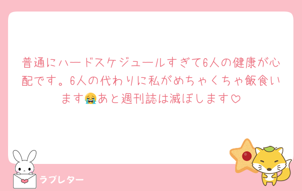 普通にハードスケジュールすぎて6人の健康が心配です。6人の代わりに私がめちゃくちゃ飯食います😭あと週刊誌は滅ぼします
