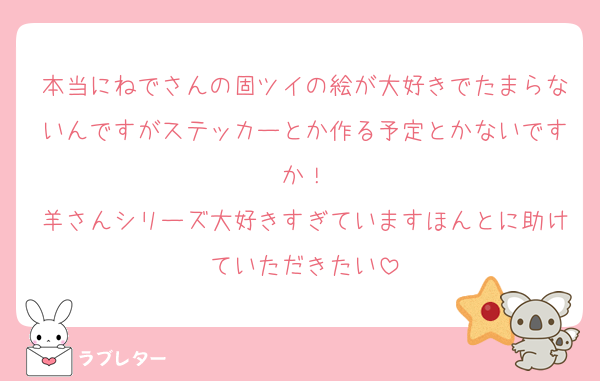 本当にねでさんの固ツイの絵が大好きでたまらないんですがステッカーとか作る予定とかないですか！
羊さんシリーズ大好きすぎていますほんとに助けていただきたい