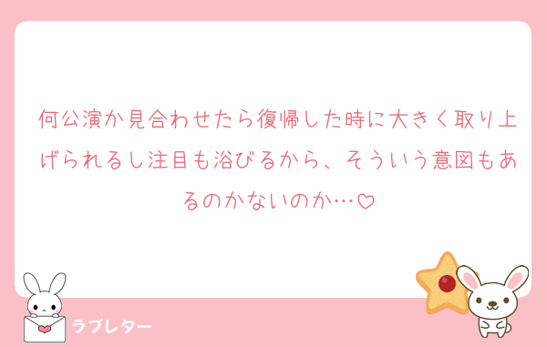 何公演か見合わせたら復帰した時に大きく取り上げられるし注目も浴びるから、そういう意図もあるのかないのか…