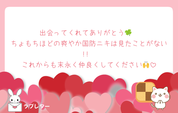 出会ってくれてありがとう🍀
ちょもちほどの爽やか国防ニキは見たことがない!!
これからも末永く仲良くしてください🙌