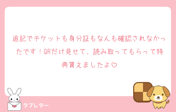 追記でチケットも身分証もなんも確認されなかったです！QRだけ見せて、読み取ってもらって特典貰えましたよ