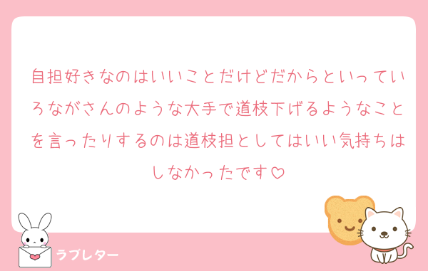 自担好きなのはいいことだけどだからといっていろながさんのような大手で道枝下げるようなことを言ったりするのは道枝担としてはいい気持ちはしなかったです