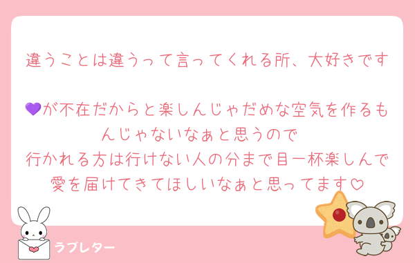 違うことは違うって言ってくれる所、大好きです
💜が不在だからと楽しんじゃだめな空気を作るもんじゃないなぁと思うので
行かれる方は行けない人の分まで目一杯楽しんで愛を届けてきてほしいなぁと思ってます