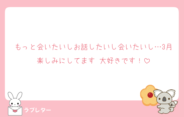 もっと会いたいしお話したいし会いたいし…3月楽しみにしてます♡大好きです！