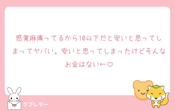 感覚麻痺ってるから10以下だと安いと思ってしまってヤバい。安いと思ってしまったけどそんなお金はない←