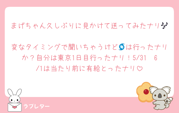 まげちゃん久しぶりに見かけて送ってみたナリ🎶
変なタイミングで聞いちゃうけど🌀は行ったナリか？自分は東京1日目行ったナリ！5/31〜6/1は当たり前に有給とったナリ