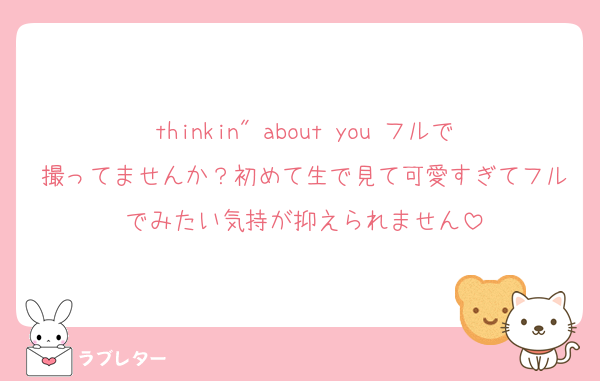 thinkin" about you フルで撮ってませんか？初めて生で見て可愛すぎてフルでみたい気持が抑えられません