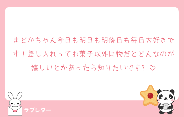 まどかちゃん今日も明日も明後日も毎日大好きです！差し入れってお菓子以外に物だとどんなのが嬉しいとかあったら知りたいです❕