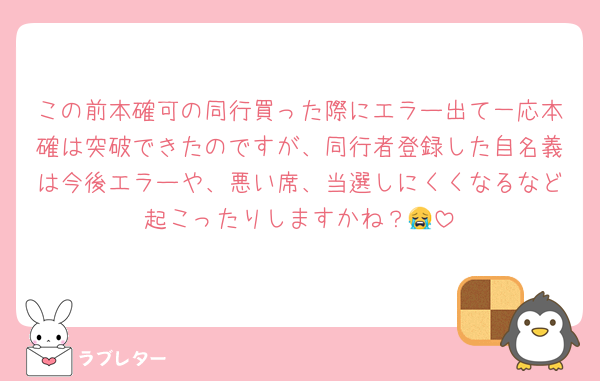 この前本確可の同行買った際にエラー出て一応本確は突破できたのですが、同行者登録した自名義は今後エラーや、悪い席、当選しにくくなるなど起こったりしますかね？😭