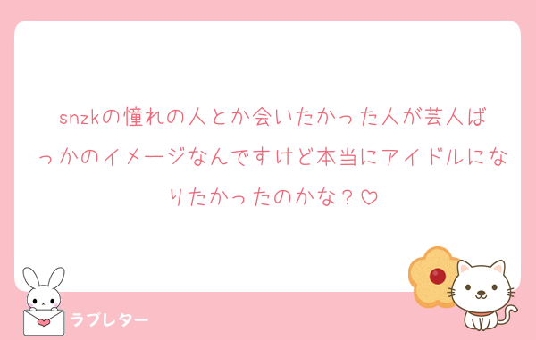 snzkの憧れの人とか会いたかった人が芸人ばっかのイメージなんですけど本当にアイドルになりたかったのかな？