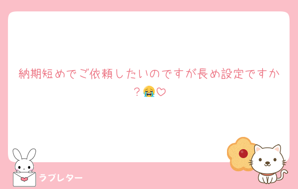 納期短めでご依頼したいのですが長め設定ですか？😭